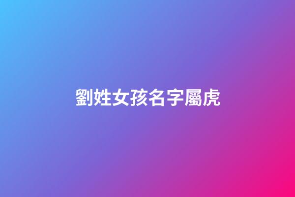 劉姓女孩名字屬虎(姓劉女孩洋氣簡單名字屬虎)-第1張-女孩起名-玄機派