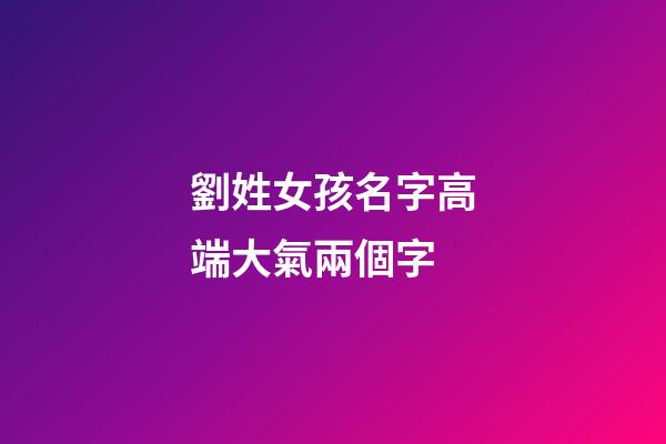 劉姓女孩名字高端大氣兩個字(姓劉好聽的女孩名字2個字)-第1張-女孩起名-玄機派