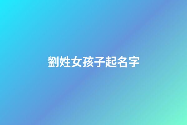 劉姓女孩子起名字(劉姓女孩取名字)-第1張-女孩起名-玄機派