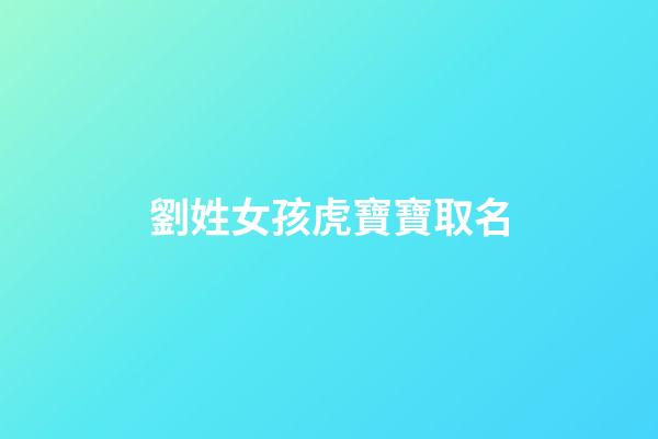 劉姓女孩虎寶寶取名(劉姓女孩虎寶寶取名小名)-第1張-女孩起名-玄機派