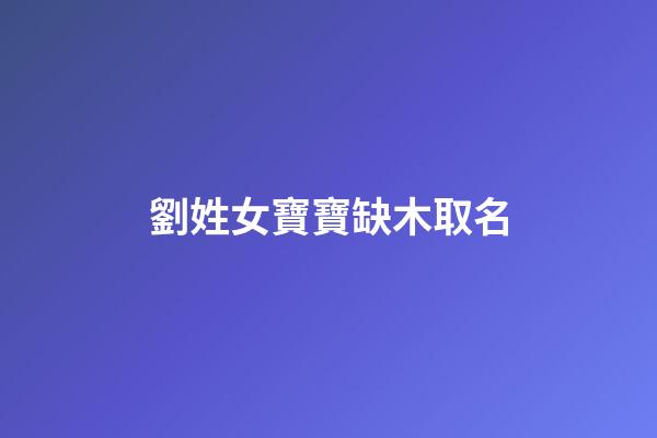 劉姓女寶寶缺木取名(劉姓女孩缺木)-第1張-女孩起名-玄機派