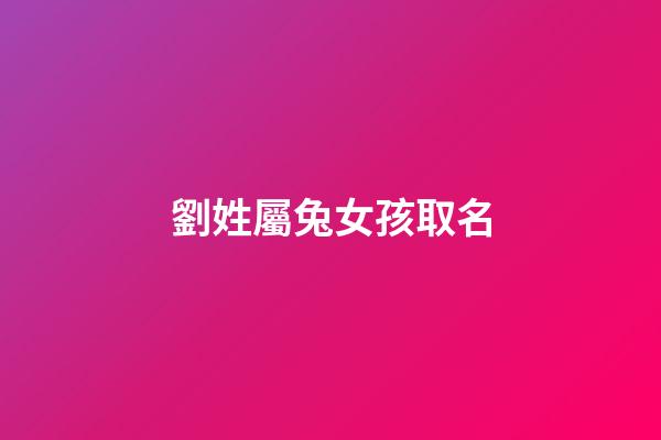 劉姓屬兔女孩取名(劉姓男孩屬兔起什么名字)-第1張-女孩起名-玄機(jī)派