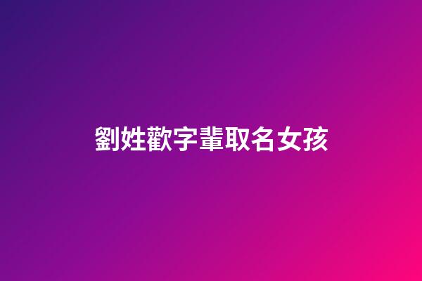 劉姓歡字輩取名女孩(姓歡的女孩名字)-第1張-女孩起名-玄機派