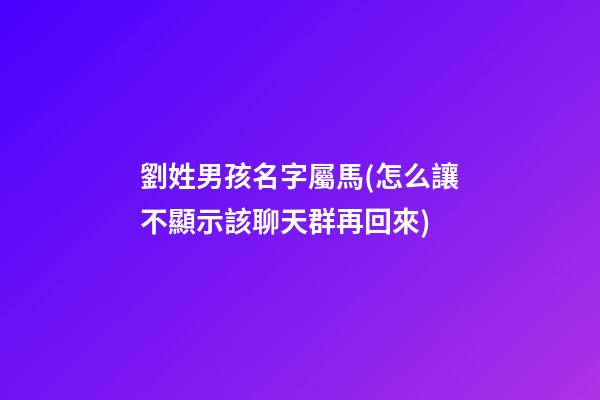 劉姓男孩名字屬馬(怎么讓不顯示該聊天群再回來)