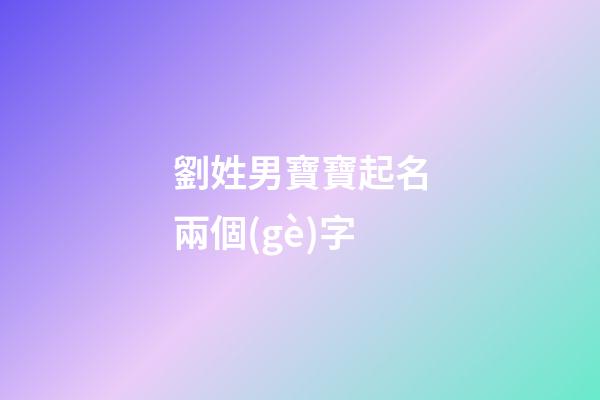 劉姓男寶寶起名兩個(gè)字(劉姓男寶寶起名兩個(gè)字大全)-第1張-男孩起名-玄機(jī)派