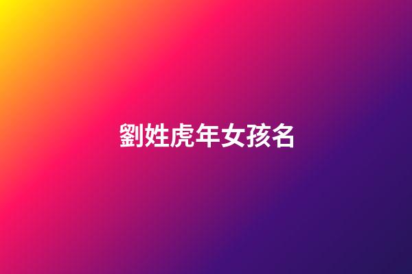 劉姓虎年女孩名(劉姓虎年女孩名字少見的)-第1張-女孩起名-玄機派
