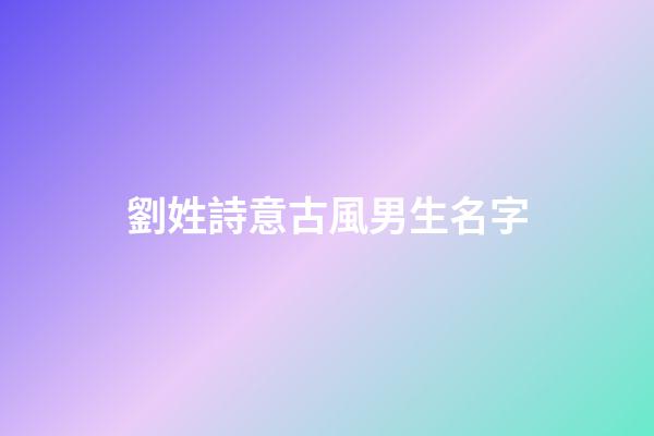 劉姓詩意古風男生名字(古風劉姓名字大全男)-第1張-男孩起名-玄機派