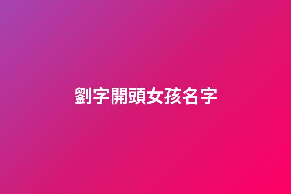 劉字開頭女孩名字(劉名開頭的女孩名字)-第1張-女孩起名-玄機派