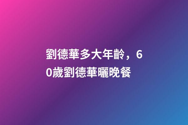 劉德華多大年齡，60歲劉德華曬晚餐-第1張-觀點-玄機派