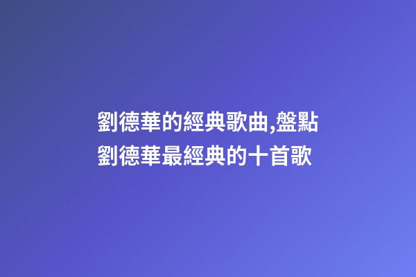 劉德華的經典歌曲,盤點劉德華最經典的十首歌-第1張-觀點-玄機派