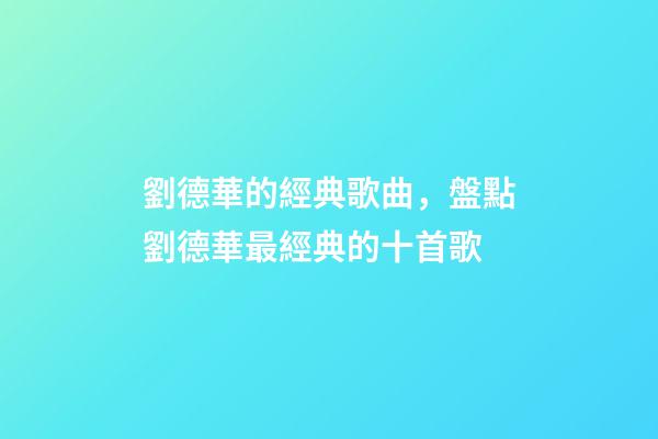 劉德華的經典歌曲，盤點劉德華最經典的十首歌-第1張-觀點-玄機派