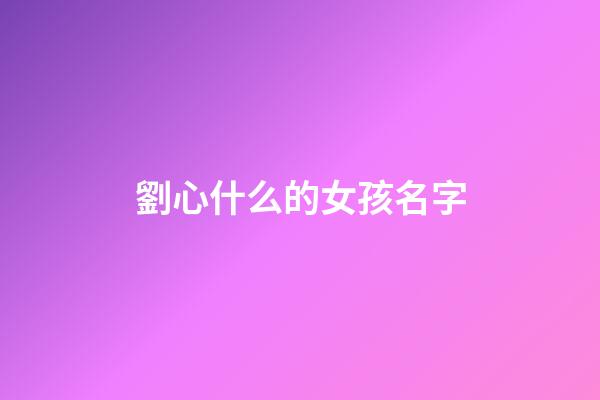 劉心什么的女孩名字(劉心什么好聽女孩)-第1張-女孩起名-玄機(jī)派
