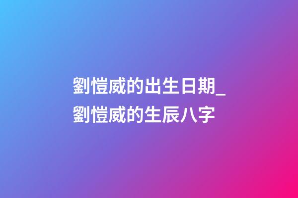 劉愷威的出生日期_劉愷威的生辰八字