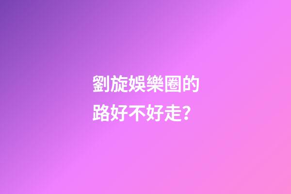 劉旋娛樂圈的路好不好走？