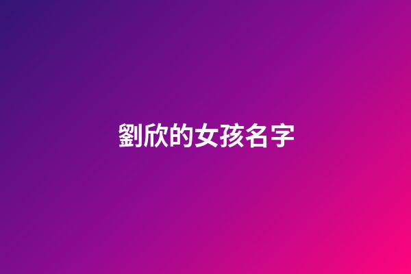 劉欣的女孩名字(劉欣名字的含義)-第1張-女孩起名-玄機派