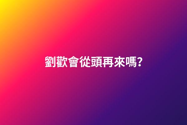 劉歡會從頭再來嗎？