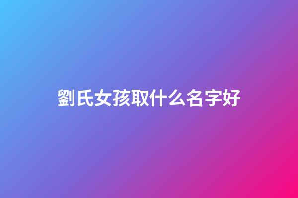 劉氏女孩取什么名字好(劉氏女孩取名字大全)-第1張-女孩起名-玄機派