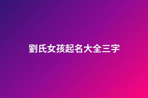 劉氏女孩起名大全三字(劉姓女孩名字高端大氣三個字)-第1張-女孩起名-玄機派