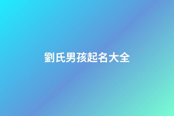 劉氏男孩起名大全(劉氏男孩簡單好聽名字)-第1張-男孩起名-玄機派