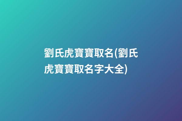 劉氏虎寶寶取名(劉氏虎寶寶取名字大全)