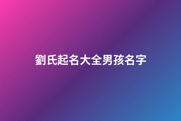 劉氏起名大全男孩名字(劉氏起名大全男孩名字大全2023)-第1張-男孩起名-玄機(jī)派