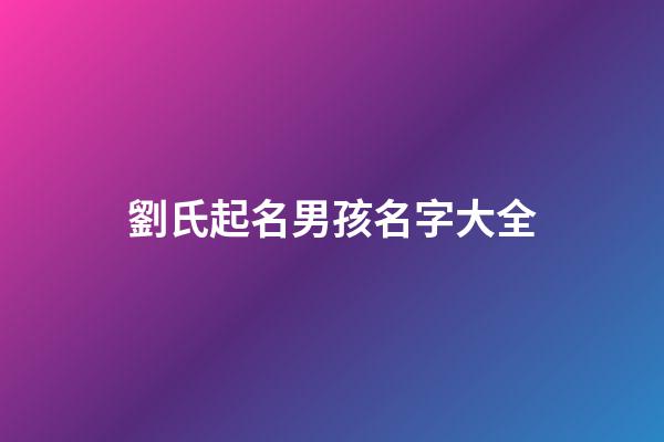 劉氏起名男孩名字大全(劉氏取名男孩)-第1張-男孩起名-玄機派