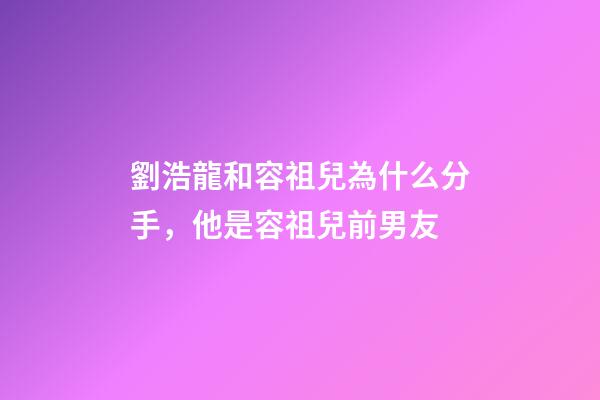 劉浩龍和容祖兒為什么分手，他是容祖兒前男友-第1張-觀點-玄機派