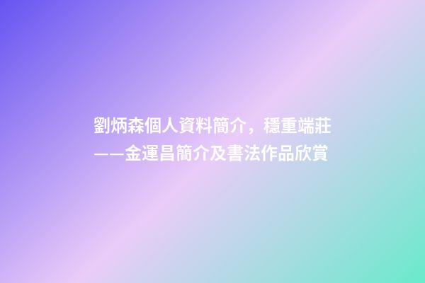 劉炳森個人資料簡介，穩重端莊——金運昌簡介及書法作品欣賞-第1張-觀點-玄機派