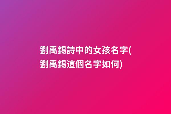 劉禹錫詩中的女孩名字(劉禹錫這個名字如何)