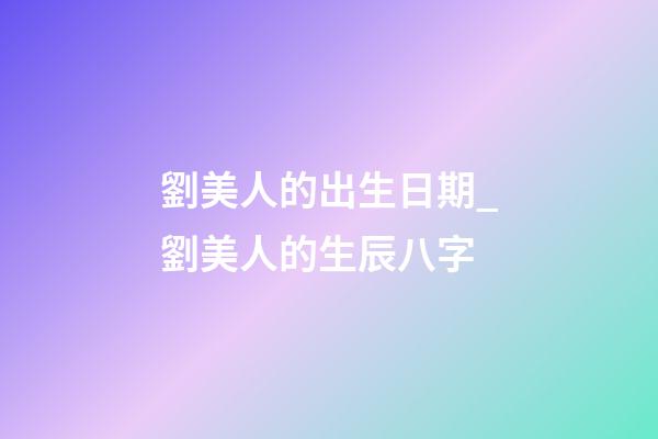 劉美人的出生日期_劉美人的生辰八字