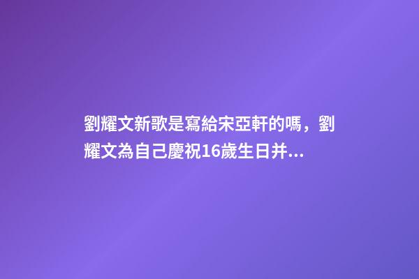 劉耀文新歌是寫給宋亞軒的嗎，劉耀文為自己慶祝16歲生日并發(fā)布新歌-第1張-觀點(diǎn)-玄機(jī)派