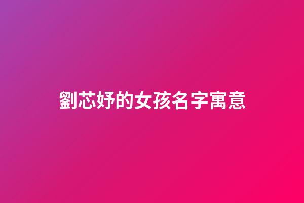 劉芯妤的女孩名字寓意(劉欣妤名字的意思)-第1張-女孩起名-玄機派