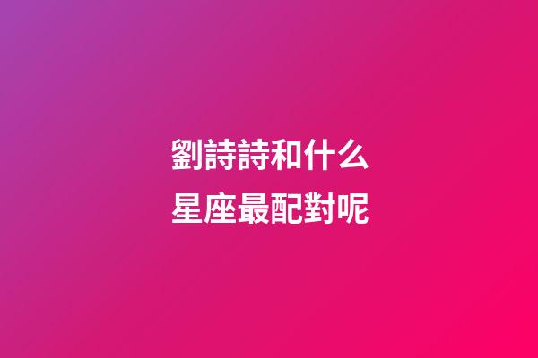 劉詩詩和什么星座最配對呢-第1張-星座運勢-玄機派