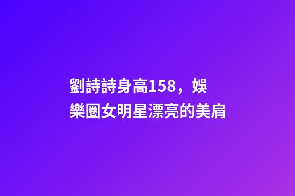 劉詩詩身高158，娛樂圈女明星漂亮的美肩-第1張-觀點(diǎn)-玄機(jī)派