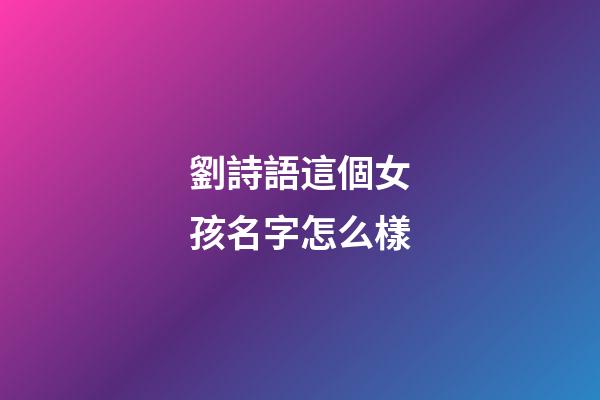 劉詩語這個女孩名字怎么樣(劉詩雨名字的寓意怎么樣)-第1張-女孩起名-玄機派