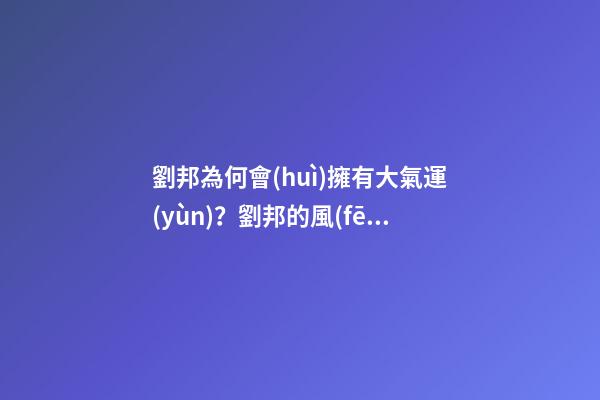 劉邦為何會(huì)擁有大氣運(yùn)？劉邦的風(fēng)水運(yùn)勢(shì)
