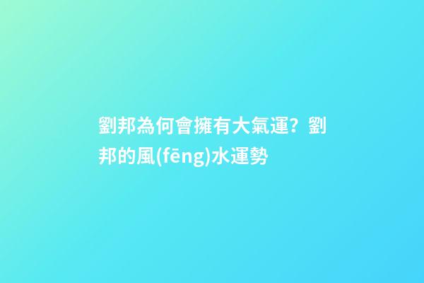 劉邦為何會擁有大氣運？劉邦的風(fēng)水運勢