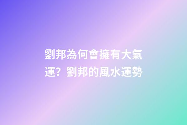 劉邦為何會擁有大氣運？劉邦的風水運勢