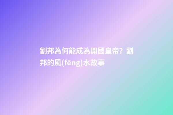 劉邦為何能成為開國皇帝？劉邦的風(fēng)水故事