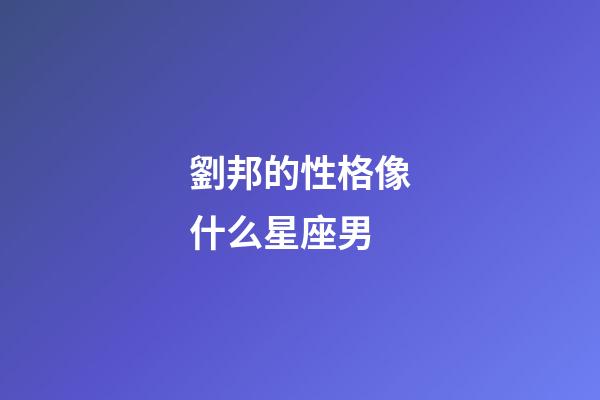 劉邦的性格像什么星座男-第1張-星座運勢-玄機派