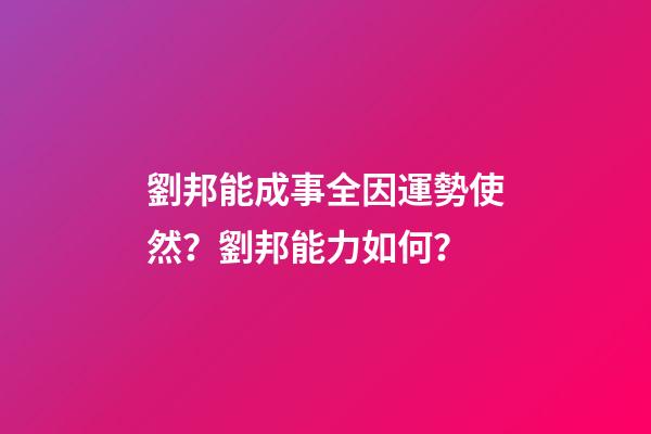 劉邦能成事全因運勢使然？劉邦能力如何？