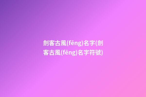 劍客古風(fēng)名字(劍客古風(fēng)名字符號)
