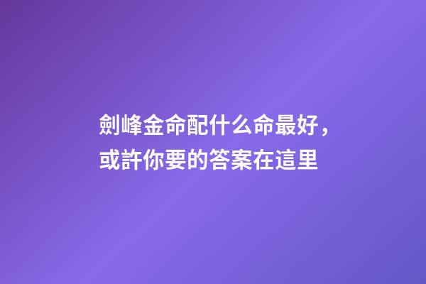劍峰金命配什么命最好，或許你要的答案在這里