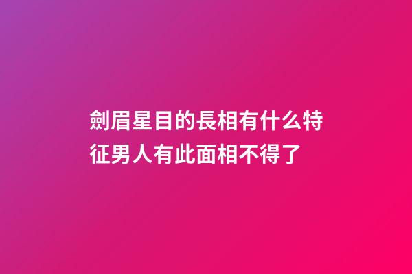 劍眉星目的長相有什么特征?男人有此面相不得了