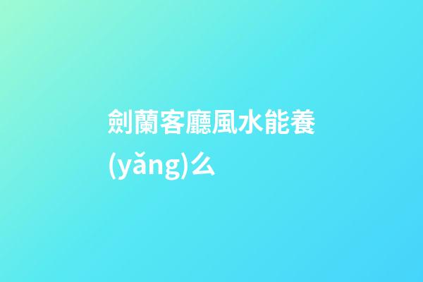 劍蘭客廳風水能養(yǎng)么