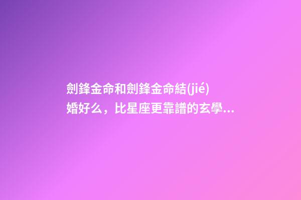 劍鋒金命和劍鋒金命結(jié)婚好么，比星座更靠譜的玄學(xué)-第1張-觀點(diǎn)-玄機(jī)派