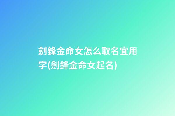 劍鋒金命女怎么取名宜用字(劍鋒金命女起名)