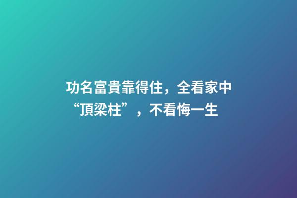功名富貴靠得住，全看家中“頂梁柱”，不看悔一生