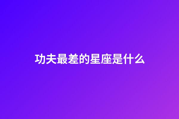 功夫最差的星座是什么-第1張-星座運勢-玄機派