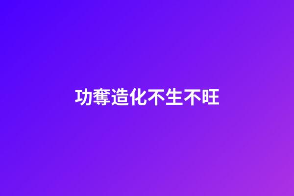 功奪造化不生不旺
